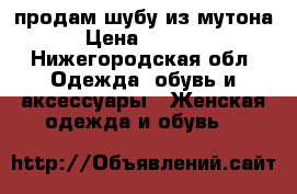продам шубу из мутона › Цена ­ 8 000 - Нижегородская обл. Одежда, обувь и аксессуары » Женская одежда и обувь   